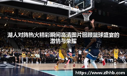 湖人对阵热火精彩瞬间高清图片回顾篮球盛宴的激情与荣耀