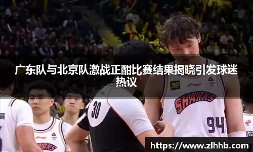广东队与北京队激战正酣比赛结果揭晓引发球迷热议