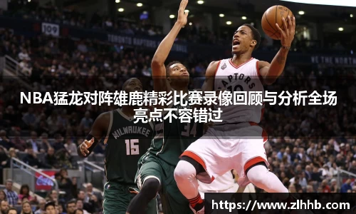 NBA猛龙对阵雄鹿精彩比赛录像回顾与分析全场亮点不容错过
