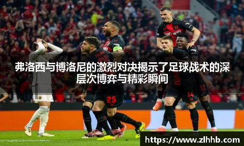 弗洛西与博洛尼的激烈对决揭示了足球战术的深层次博弈与精彩瞬间