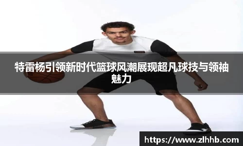 特雷杨引领新时代篮球风潮展现超凡球技与领袖魅力