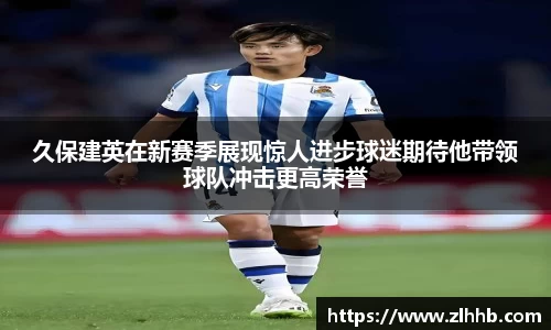 久保建英在新赛季展现惊人进步球迷期待他带领球队冲击更高荣誉