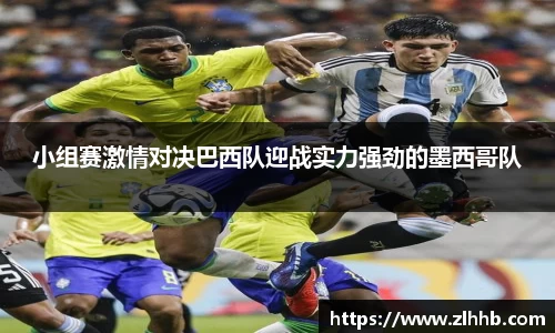 小组赛激情对决巴西队迎战实力强劲的墨西哥队