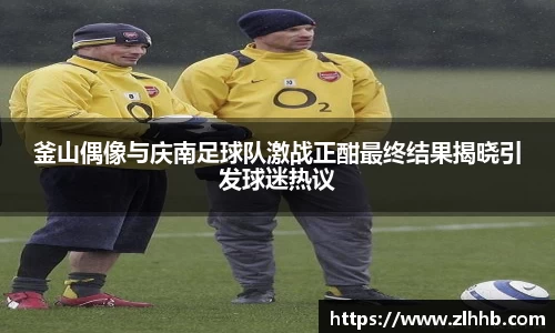 釜山偶像与庆南足球队激战正酣最终结果揭晓引发球迷热议