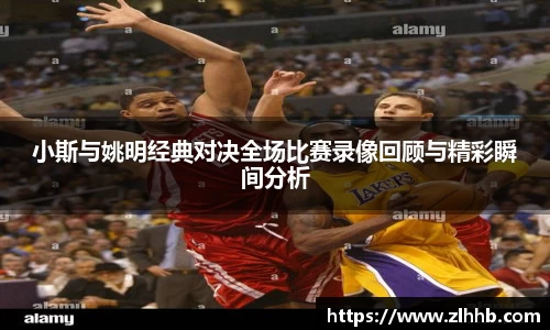 小斯与姚明经典对决全场比赛录像回顾与精彩瞬间分析