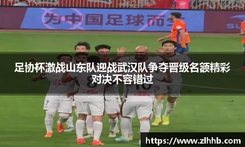 足协杯激战山东队迎战武汉队争夺晋级名额精彩对决不容错过