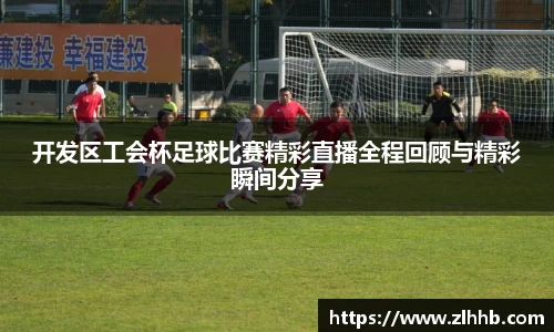 开发区工会杯足球比赛精彩直播全程回顾与精彩瞬间分享